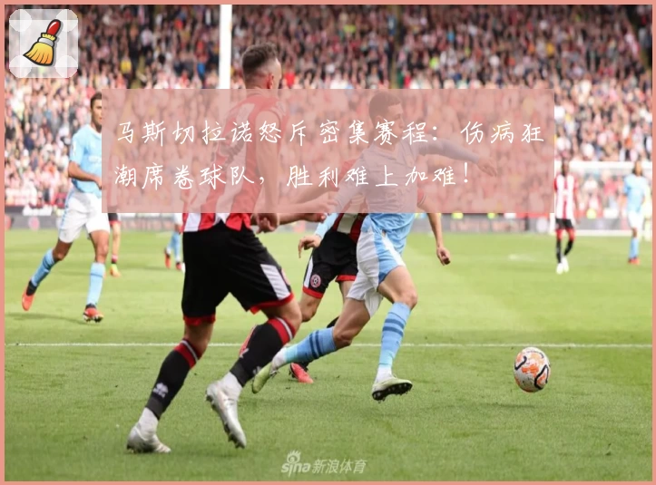 马斯切拉诺怒斥密集赛程：伤病狂潮席卷球队，胜利难上加难！