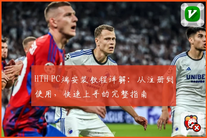 HTH PC端安装教程详解：从注册到使用，快速上手的完整指南