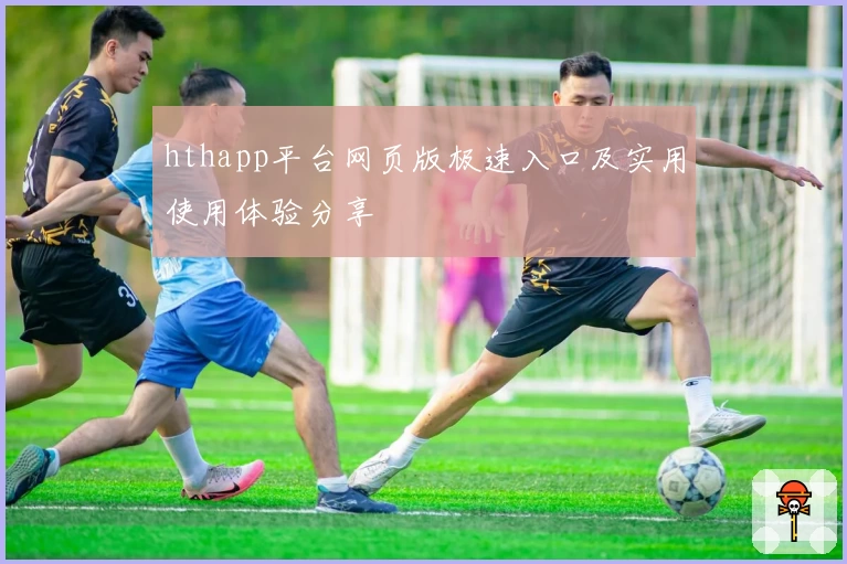 hthapp平台网页版极速入口及实用使用体验分享