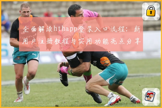 全面解读hthapp登录入口流程:新用户注册教程与实用功能亮点分享
