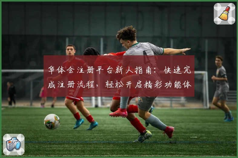 华体会注册平台新人指南：快速完成注册流程，轻松开启精彩功能体验