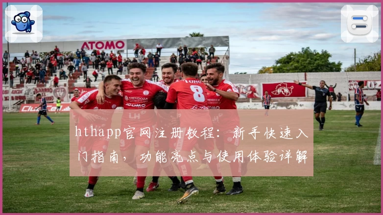 hthapp官网注册教程：新手快速入门指南，功能亮点与使用体验详解