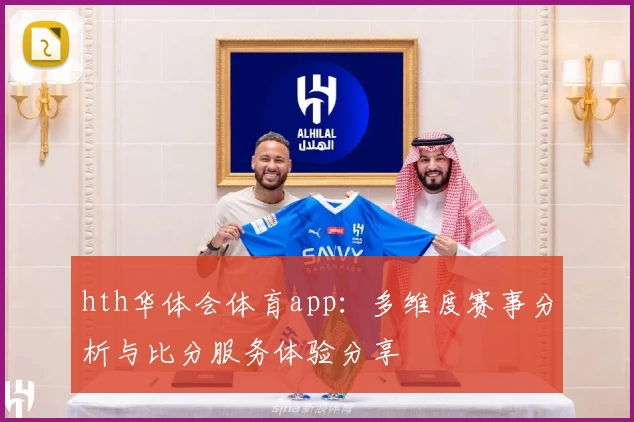 hth华体会体育app:多维度赛事分析与比分服务体验分享