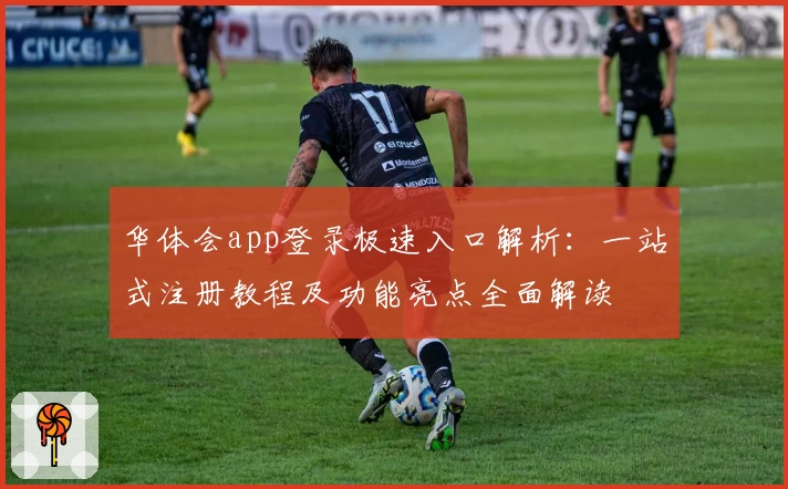 华体会app登录极速入口解析：一站式注册教程及功能亮点全面解读