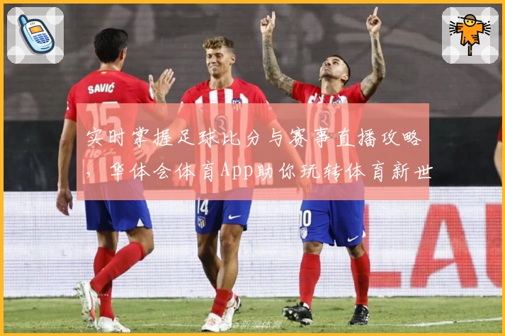 实时掌握足球比分与赛事直播攻略,华体会体育App助你玩转体育新世界