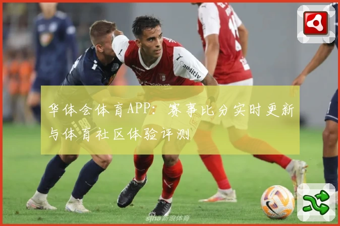 华体会体育APP：赛事比分实时更新与体育社区体验评测
