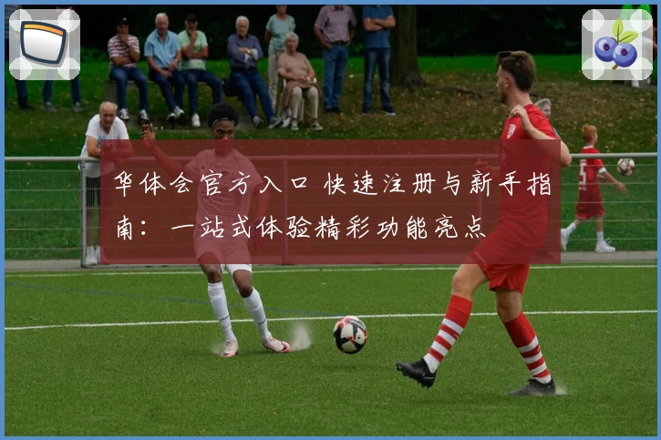 华体会官方入口 快速注册与新手指南：一站式体验精彩功能亮点
