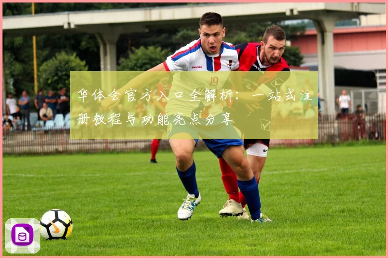 华体会官方入口全解析：一站式注册教程与功能亮点分享