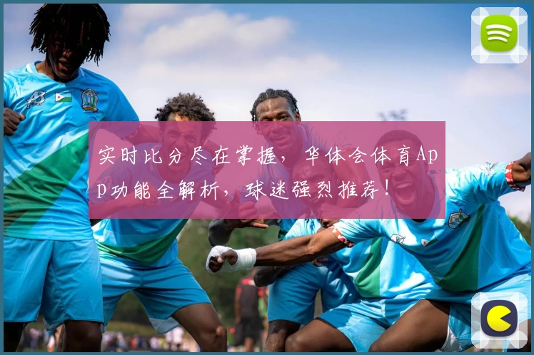 实时比分尽在掌握,华体会体育App功能全解析,球迷强烈推荐!