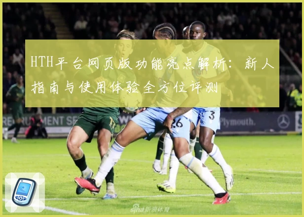 HTH平台网页版功能亮点解析：新人指南与使用体验全方位评测