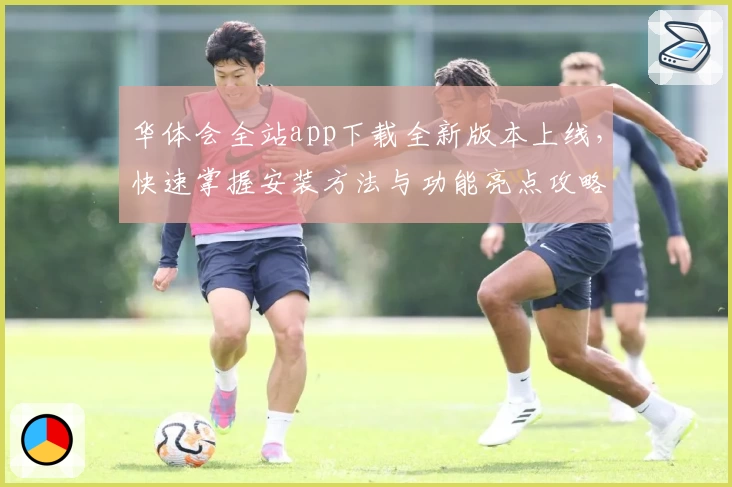 华体会全站app下载全新版本上线,快速掌握安装方法与功能亮点攻略