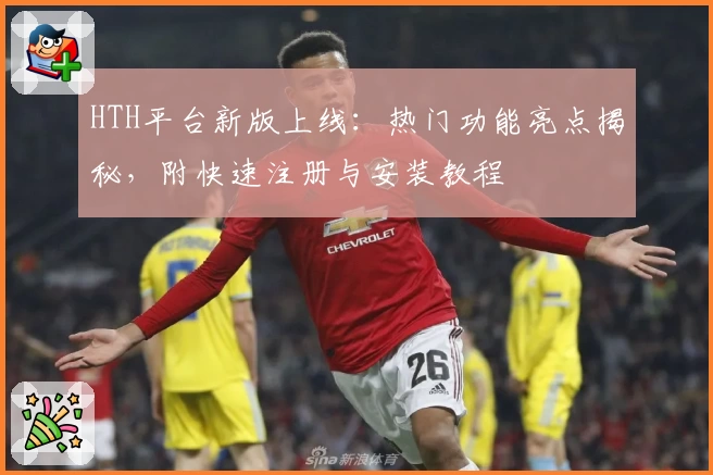HTH平台新版上线：热门功能亮点揭秘，附快速注册与安装教程