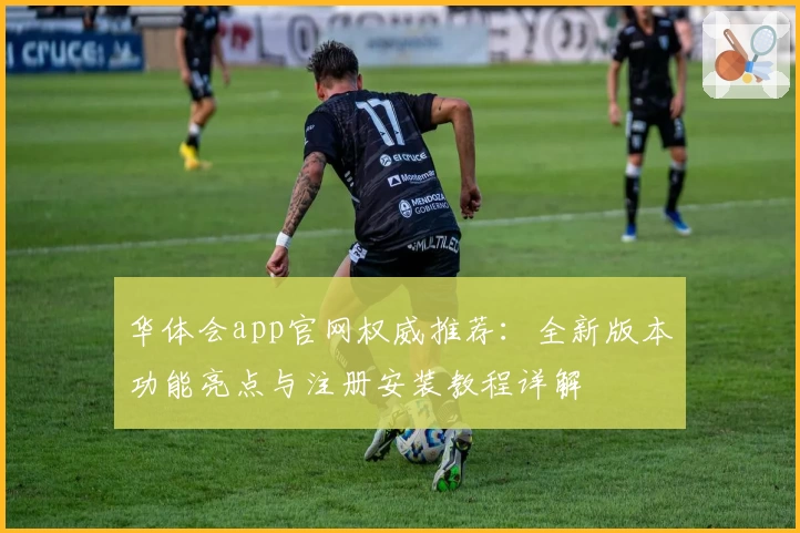 华体会app官网权威推荐：全新版本功能亮点与注册安装教程详解