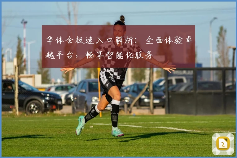 华体会极速入口解析：全面体验卓越平台，畅享智能化服务