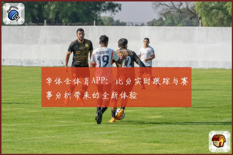 华体会体育APP：比分实时跟踪与赛事分析带来的全新体验