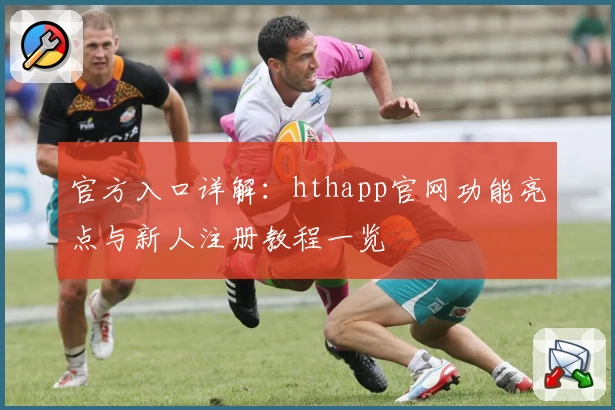 官方入口详解：hthapp官网功能亮点与新人注册教程一览