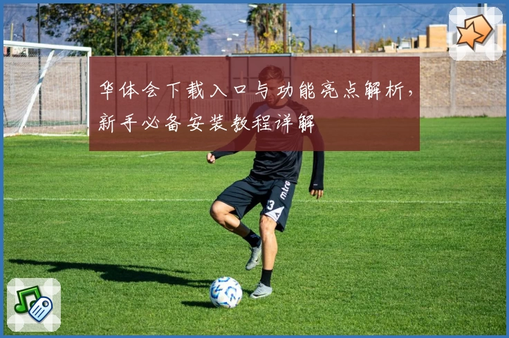 华体会下载入口与功能亮点解析，新手必备安装教程详解