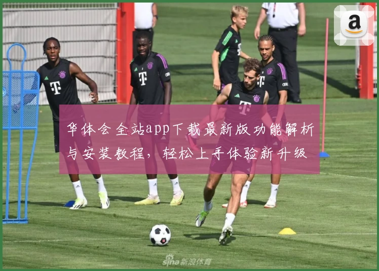 华体会全站app下载最新版功能解析与安装教程，轻松上手体验新升级