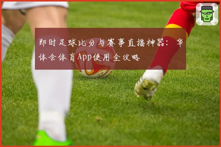 即时足球比分与赛事直播神器：华体会体育App使用全攻略