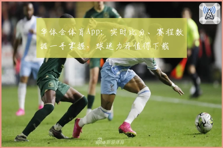 华体会体育App：实时比分、赛程数据一手掌握，球迷力荐值得下载