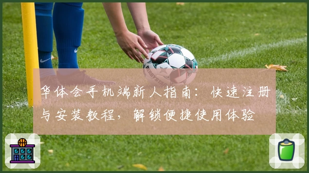 华体会手机端新人指南：快速注册与安装教程，解锁便捷使用体验
