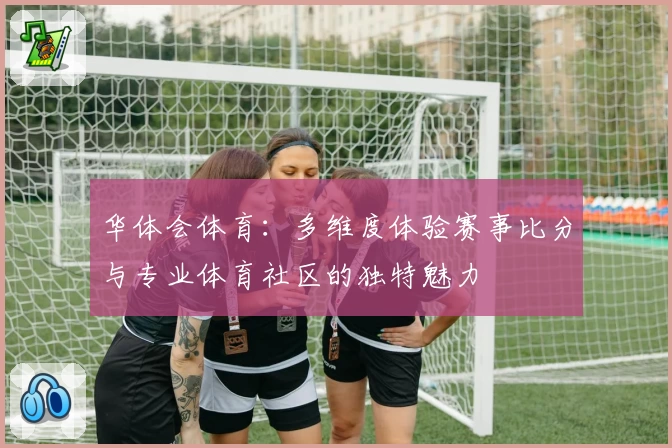 华体会体育：多维度体验赛事比分与专业体育社区的独特魅力