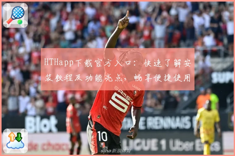 HTHapp下载官方入口:快速了解安装教程及功能亮点,畅享便捷使用体验