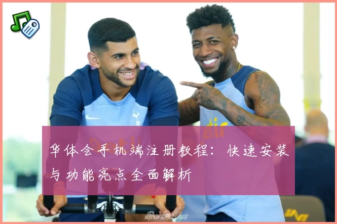 华体会手机端注册教程：快速安装与功能亮点全面解析