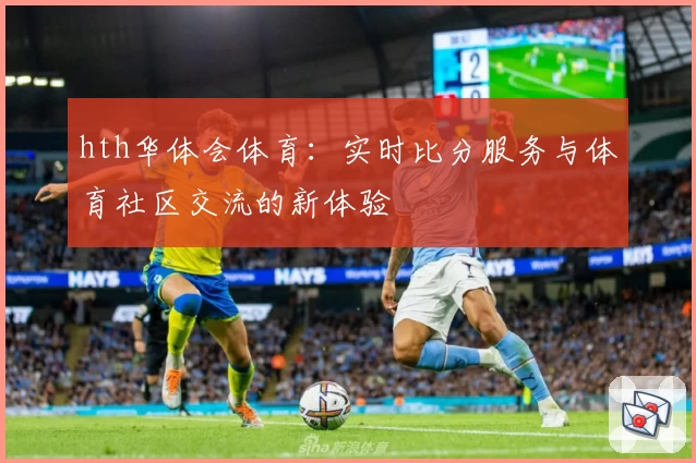 hth华体会体育：实时比分服务与体育社区交流的新体验