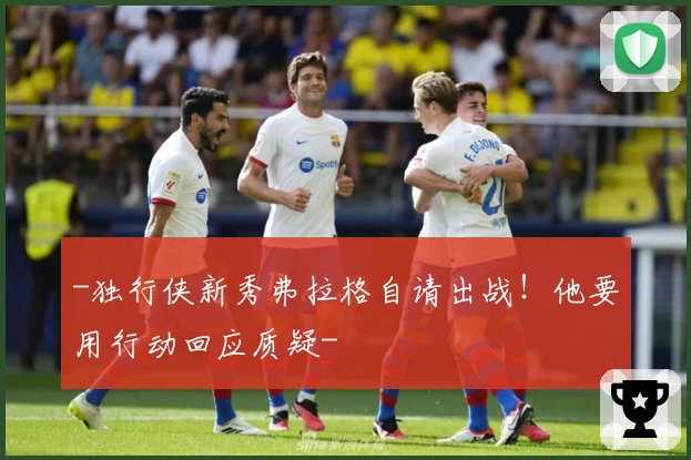 -独行侠新秀弗拉格自请出战！他要用行动回应质疑-