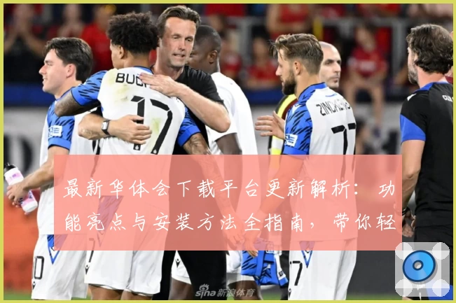 最新华体会下载平台更新解析:功能亮点与安装方法全指南,带你轻松上手