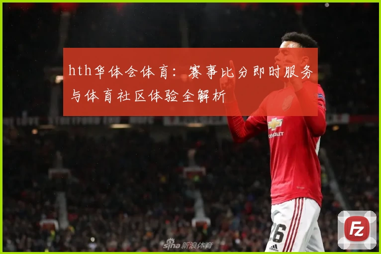 hth华体会体育：赛事比分即时服务与体育社区体验全解析