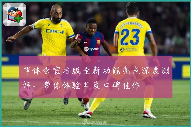 华体会官方版全新功能亮点深度测评，带你体验年度口碑佳作