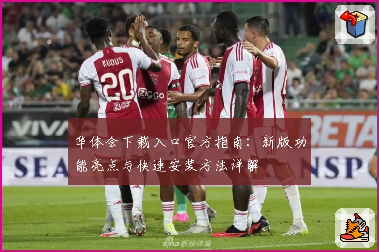 华体会下载入口官方指南：新版功能亮点与快速安装方法详解