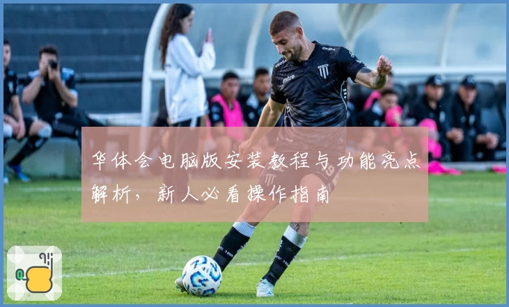 华体会电脑版安装教程与功能亮点解析，新人必看操作指南
