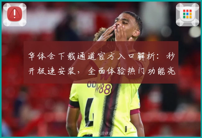 华体会下载通道官方入口解析:秒开极速安装,全面体验热门功能亮点