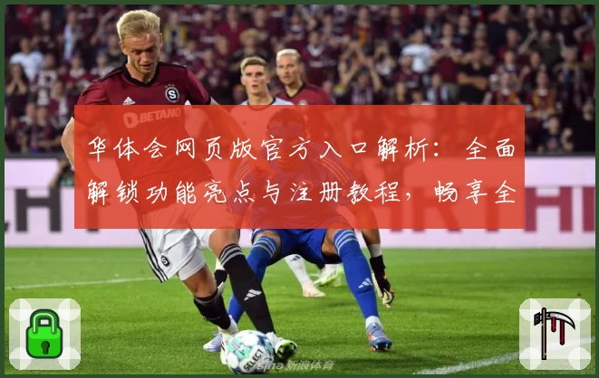 华体会网页版官方入口解析：全面解锁功能亮点与注册教程，畅享全新体验