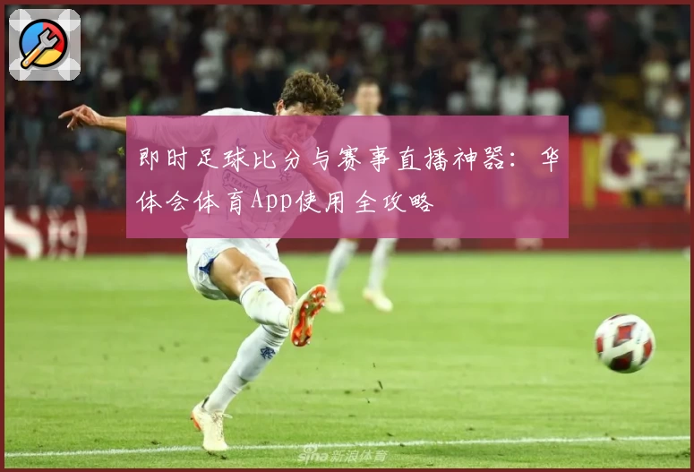 即时足球比分与赛事直播神器：华体会体育App使用全攻略