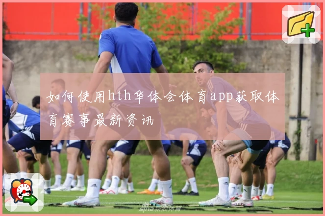 如何使用hth华体会体育app获取体育赛事最新资讯