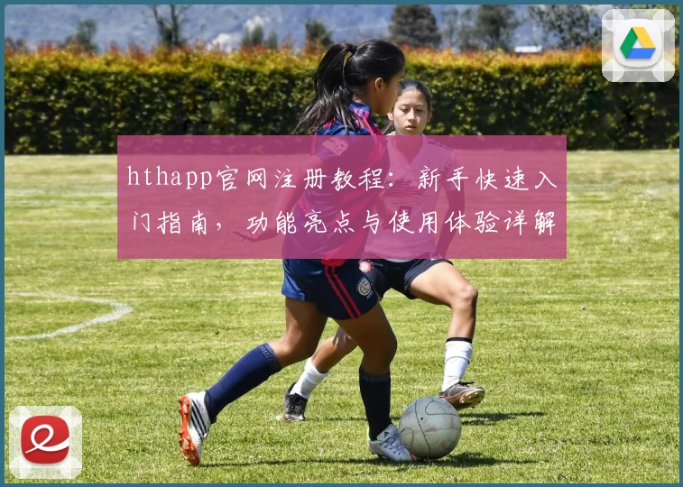 hthapp官网注册教程：新手快速入门指南，功能亮点与使用体验详解