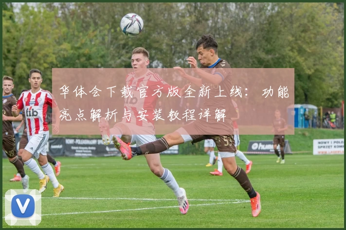 华体会下载官方版全新上线：功能亮点解析与安装教程详解