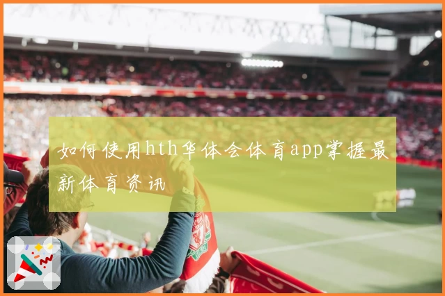 如何使用hth华体会体育app掌握最新体育资讯