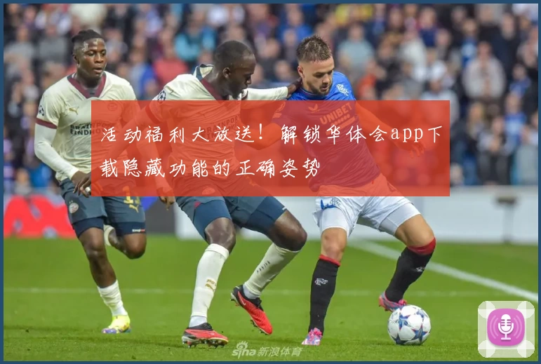 活动福利大放送!解锁华体会app下载隐藏功能的正确姿势