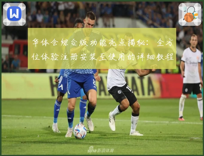 华体会综合版功能亮点揭秘：全方位体验注册安装至使用的详细教程