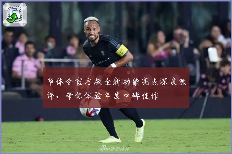 华体会官方版全新功能亮点深度测评，带你体验年度口碑佳作