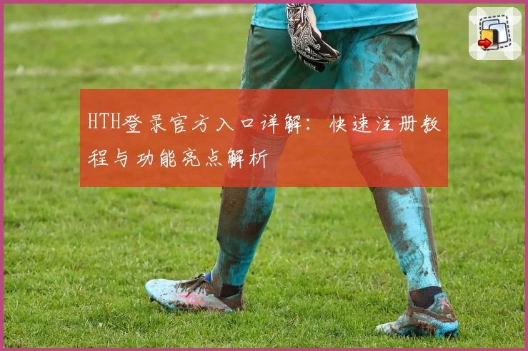 HTH登录官方入口详解：快速注册教程与功能亮点解析