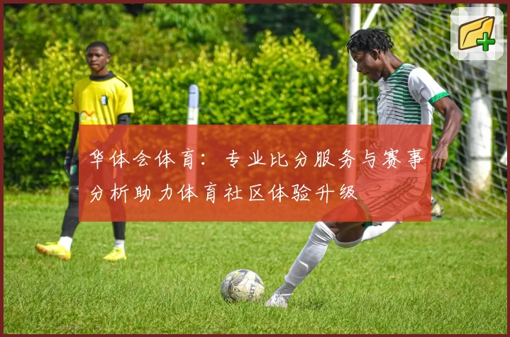 华体会体育：专业比分服务与赛事分析助力体育社区体验升级