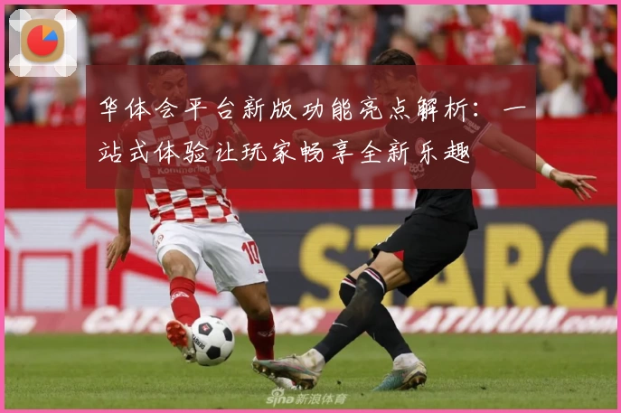华体会平台新版功能亮点解析:一站式体验让玩家畅享全新乐趣