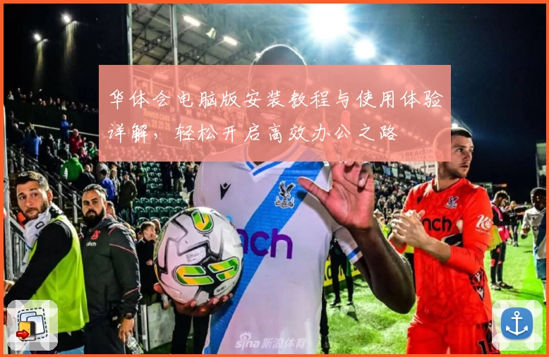 华体会电脑版安装教程与使用体验详解，轻松开启高效办公之路