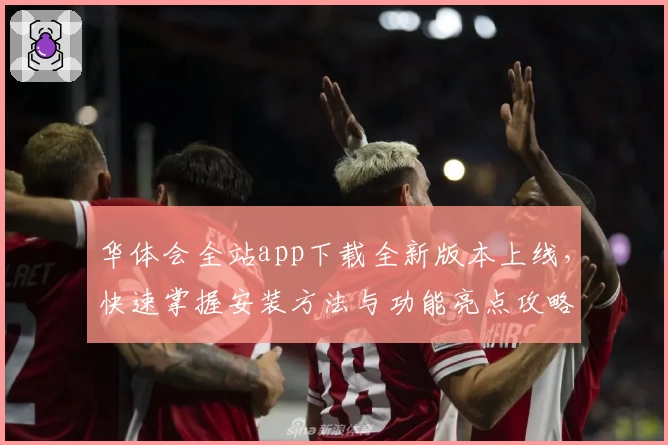 华体会全站app下载全新版本上线,快速掌握安装方法与功能亮点攻略